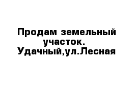 Продам земельный участок.  Удачный,ул.Лесная 